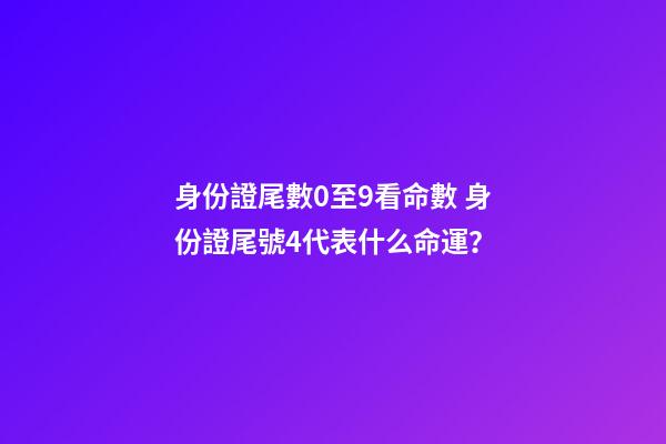 身份證尾數0至9看命數 身份證尾號4代表什么命運？-第1張-觀點-玄機派